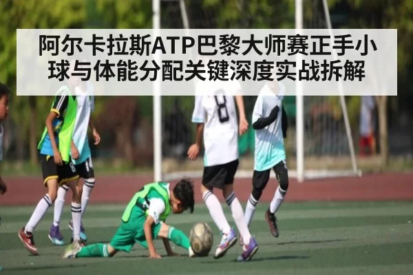 阿尔卡拉斯ATP巴黎大师赛正手小球与体能分配关键深度实战拆解 - bandao